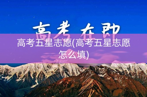 高考五星志愿(高考五星志愿怎么填) 高考五星志愿(高考五星志愿怎么填)