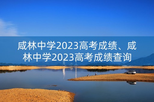 咸林中学2023高考成绩、咸林中学2023高考成绩查询