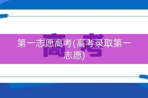 第一志愿高考(高考录取第一志愿)