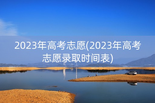 2023年高考志愿(2023年高考志愿录取时间表)