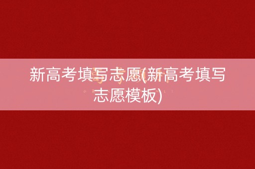 新高考填写志愿(新高考填写志愿模板)