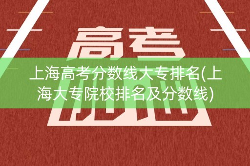上海高考分数线大专排名(上海大专院校排名及分数线)