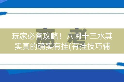 玩家必备攻略！八闽十三水其实真的确实有挂(有挂技巧辅助器)