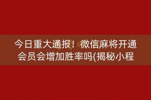 今日重大通报！微信麻将开通会员会增加胜率吗(揭秘小程序提高胜率)
