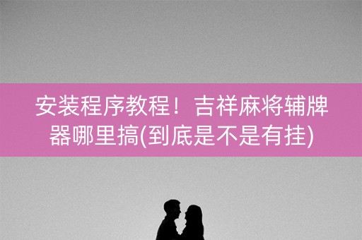 安装程序教程！吉祥麻将辅牌器哪里搞(到底是不是有挂)