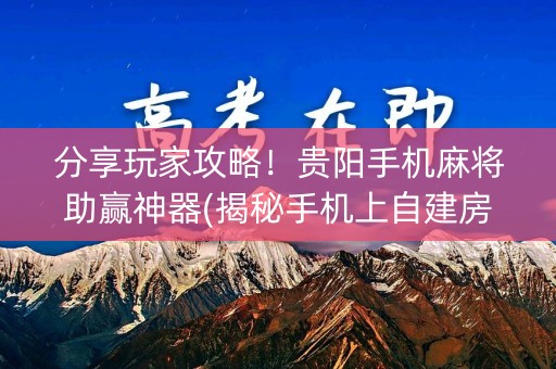 分享玩家攻略！贵阳手机麻将助赢神器(揭秘手机上自建房怎么赢)
