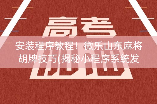 安装程序教程！微乐山东麻将胡牌技巧(揭秘小程序系统发好牌)