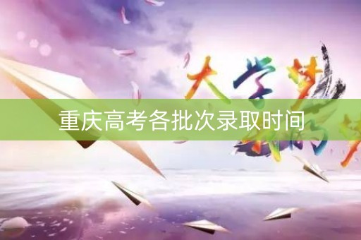 重庆高考各批次录取时间