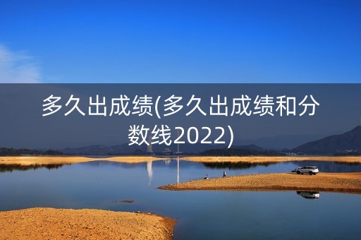 多久出成绩(多久出成绩和分数线2022)