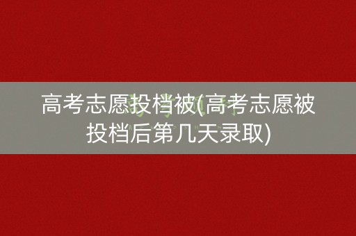高考志愿投档被(高考志愿被投档后第几天录取)