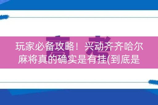 玩家必备攻略！兴动齐齐哈尔麻将真的确实是有挂(到底是不是有挂)