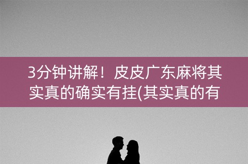 3分钟讲解！皮皮广东麻将其实真的确实有挂(其实真的有挂)