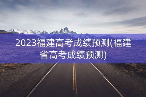 2023福建高考成绩预测(福建省高考成绩预测)