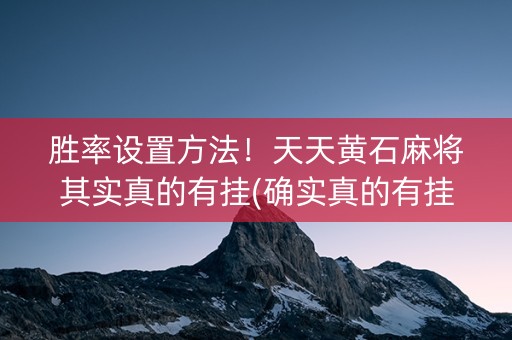 胜率设置方法！天天黄石麻将其实真的有挂(确实真的有挂)