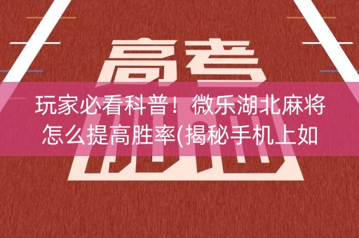 玩家必看科普！微乐湖北麻将怎么提高胜率(揭秘手机上如何让牌变好)