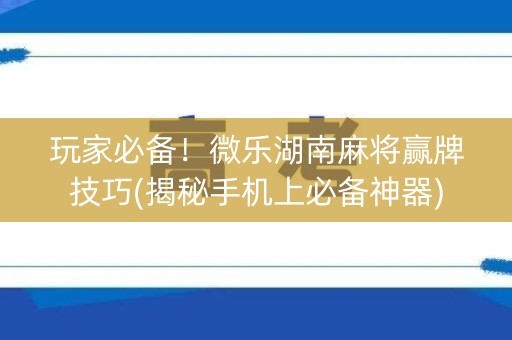 玩家必备！微乐湖南麻将赢牌技巧(揭秘手机上必备神器)