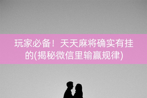 玩家必备！天天麻将确实有挂的(揭秘微信里输赢规律)