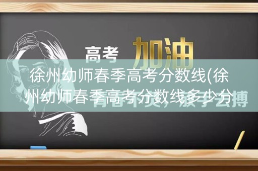 徐州幼师春季高考分数线(徐州幼师春季高考分数线多少分)