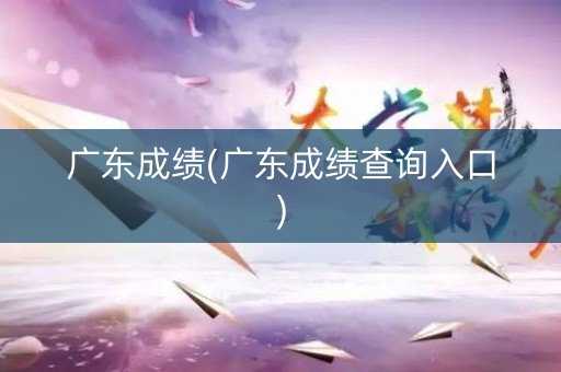 广东成绩(广东成绩查询入口)