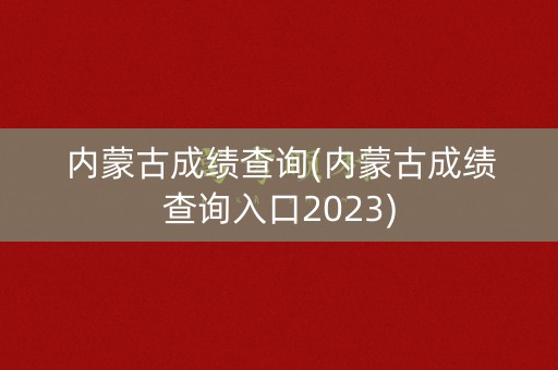 内蒙古成绩查询(内蒙古成绩查询入口2023)