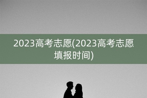 2023高考志愿(2023高考志愿填报时间)