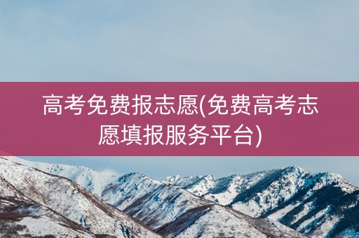 高考免费报志愿(免费高考志愿填报服务平台)