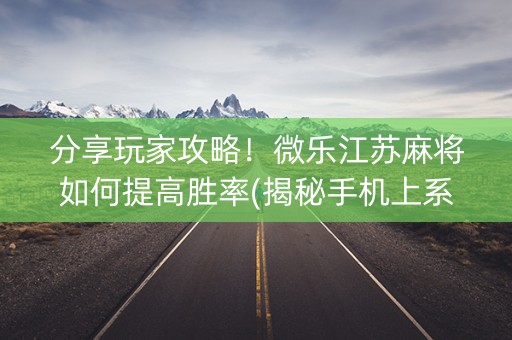 分享玩家攻略！微乐江苏麻将如何提高胜率(揭秘手机上系统发好牌)