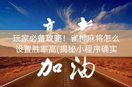 玩家必备攻略！雀神麻将怎么设置胜率高(揭秘小程序确实有猫腻)
