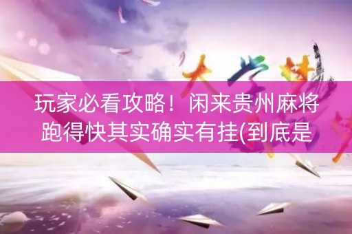 玩家必看攻略！闲来贵州麻将跑得快其实确实有挂(到底是不是有挂)