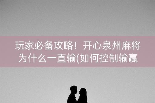 玩家必备攻略！开心泉州麻将为什么一直输(如何控制输赢)
