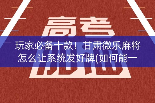 玩家必备十款！甘肃微乐麻将怎么让系统发好牌(如何能一直赢)