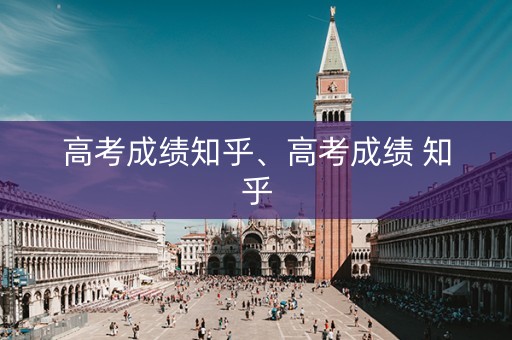 高考成绩知乎、高考成绩 知乎