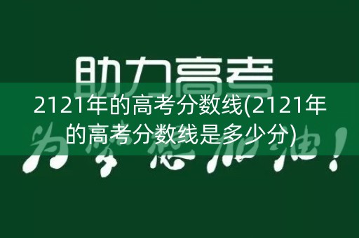2121年的高考分数线(2121年的高考分数线是多少分)