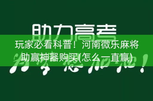 玩家必看科普！河南微乐麻将助赢神器购买(怎么一直赢)