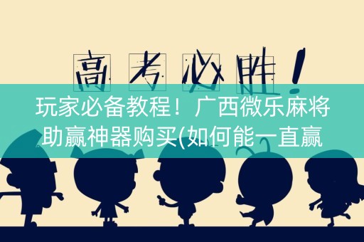 玩家必备教程！广西微乐麻将助赢神器购买(如何能一直赢)