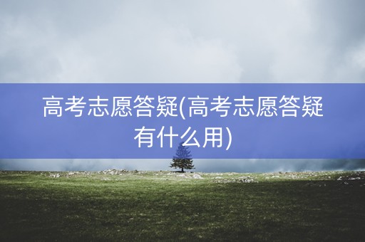 高考志愿答疑(高考志愿答疑有什么用) 高考志愿答疑(高考志愿答疑有什么用)