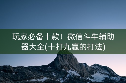 玩家必备十款！微信斗牛辅助器大全(十打九赢的打法)