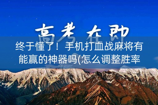 终于懂了！手机打血战麻将有能赢的神器吗(怎么调整胜率)