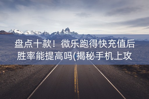 盘点十款！微乐跑得快充值后胜率能提高吗(揭秘手机上攻略插件)