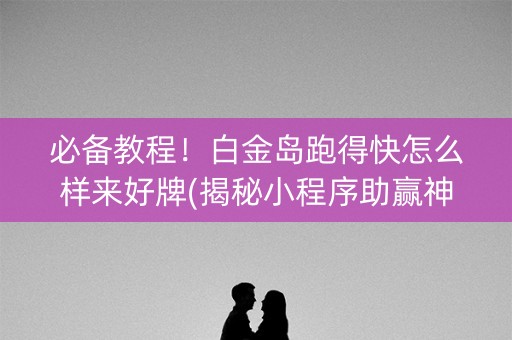 必备教程！白金岛跑得快怎么样来好牌(揭秘小程序助赢神器)