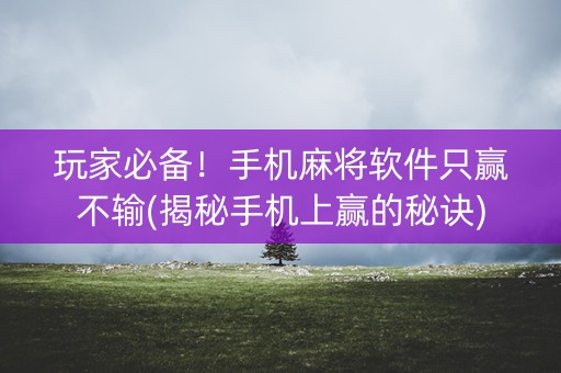 玩家必备！手机麻将软件只赢不输(揭秘手机上赢的秘诀)