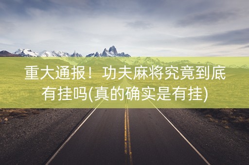 重大通报！功夫麻将究竟到底有挂吗(真的确实是有挂)