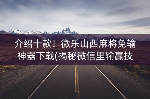 介绍十款！微乐山西麻将免输神器下载(揭秘微信里输赢技巧)