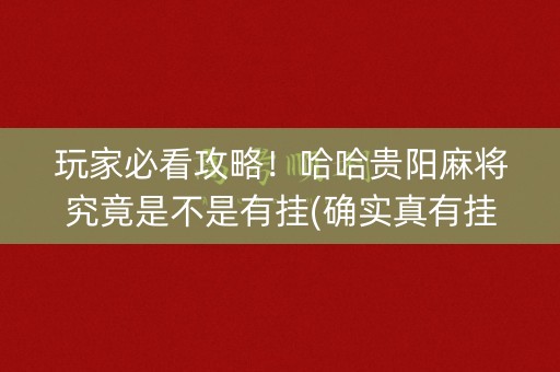 玩家必看攻略！哈哈贵阳麻将究竟是不是有挂(确实真有挂)