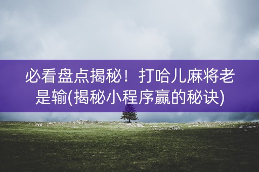 必看盘点揭秘！打哈儿麻将老是输(揭秘小程序赢的秘诀)