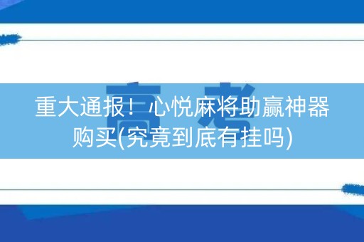 重大通报！心悦麻将助赢神器购买(究竟到底有挂吗)