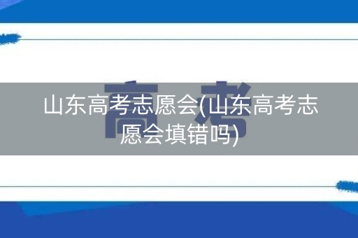 山东高考志愿会(山东高考志愿会填错吗)