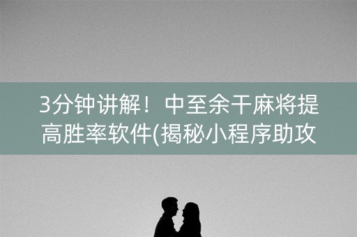 3分钟讲解！中至余干麻将提高胜率软件(揭秘小程序助攻神器)