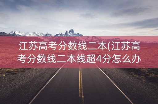 江苏高考分数线二本(江苏高考分数线二本线超4分怎么办)