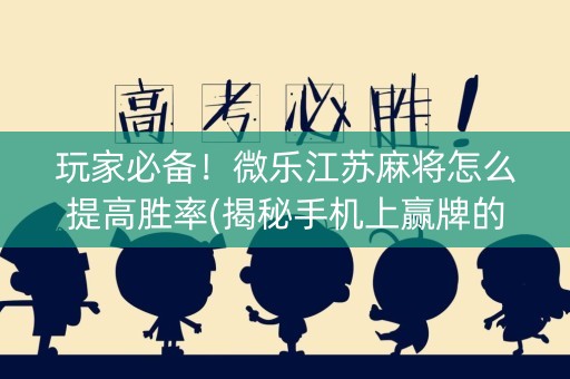 玩家必备！微乐江苏麻将怎么提高胜率(揭秘手机上赢牌的技巧)